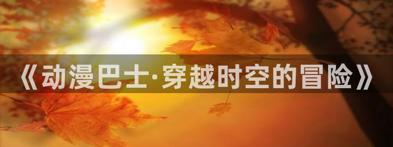 香蕉成熟时2初恋情人：《动漫巴士·穿越时空的冒险》配图