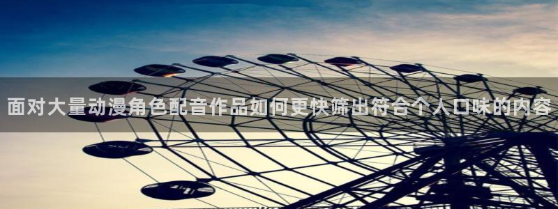 香蕉成熟时夏梦：面对大量动漫角色配音作品如何更快筛出符合个人口味的内容配图