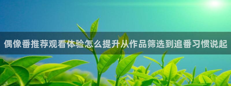 记得香蕉成熟时在线观看：偶像番推荐观看体验怎么提升从作品筛选到追番习惯说起配图