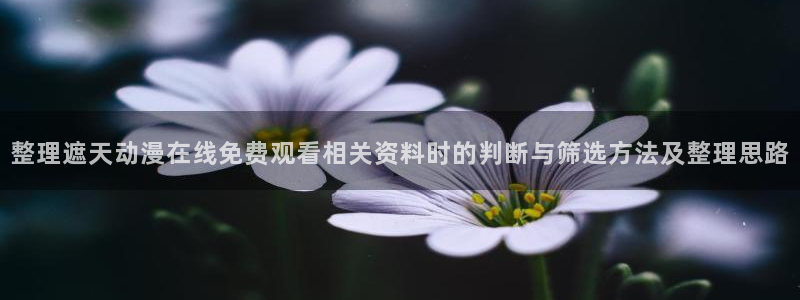 香蕉成熟时3李丽珍：整理遮天动漫在线免费观看相关资料时的判断与筛选方法及整理思路配图