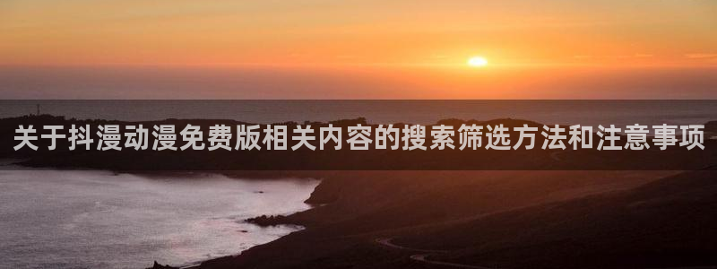 记得香蕉成熟时3国语:关于抖漫动漫免费版相关内容的搜索筛选方法和注意事项配图